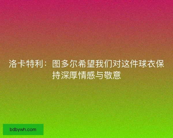 洛卡特利：图多尔希望我们对这件球衣保持深厚情感与敬意