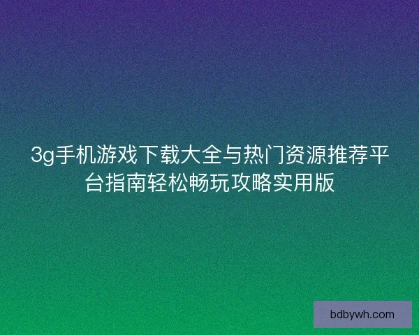 3g手机游戏下载大全与热门资源推荐平台指南轻松畅玩攻略实用版