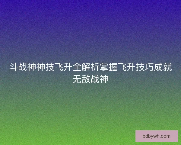 斗战神神技飞升全解析掌握飞升技巧成就无敌战神