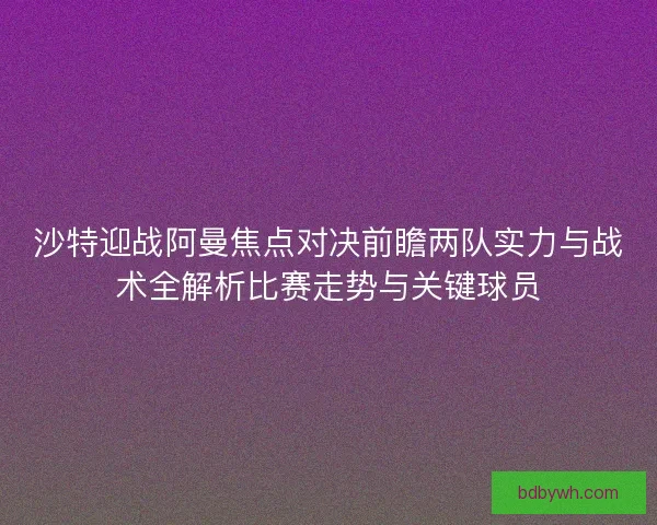 沙特迎战阿曼焦点对决前瞻两队实力与战术全解析比赛走势与关键球员