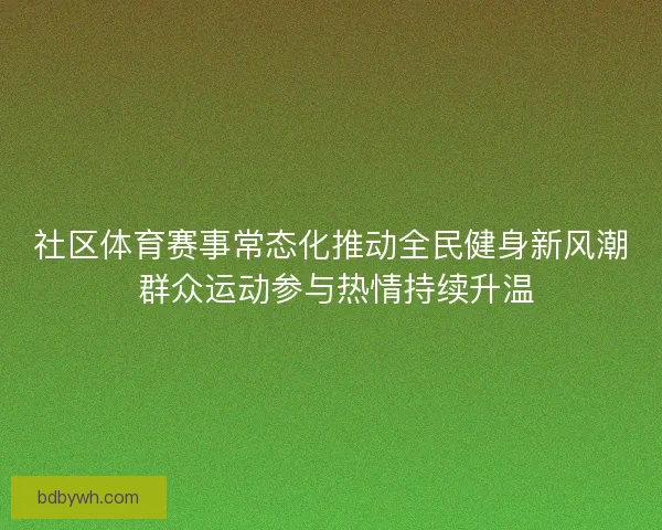 社区体育赛事常态化推动全民健身新风潮 群众运动参与热情持续升温