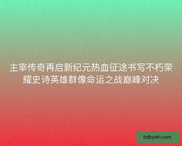 主宰传奇再启新纪元热血征途书写不朽荣耀史诗英雄群像命运之战巅峰对决