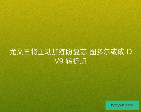 尤文三将主动加练盼复苏 图多尔或成 DV9 转折点