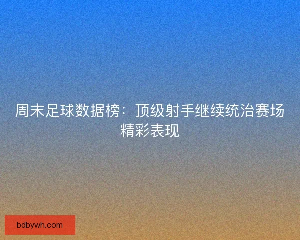 周末足球数据榜：顶级射手继续统治赛场精彩表现