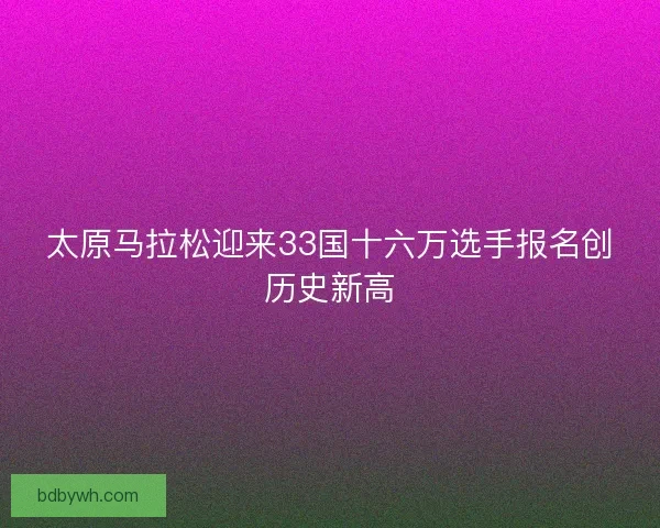 太原马拉松迎来33国十六万选手报名创历史新高 太原马拉松迎来33国十六万选手报名创历史新高