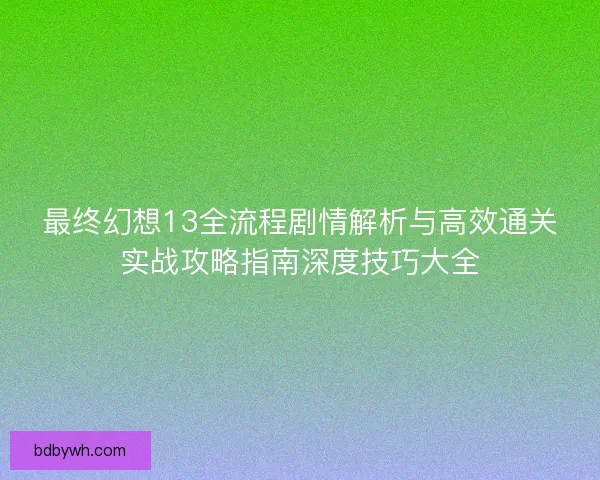 最终幻想13全流程剧情解析与高效通关实战攻略指南深度技巧大全