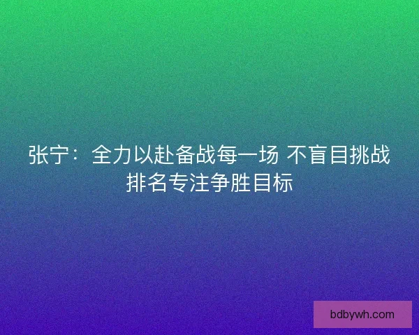 张宁：全力以赴备战每一场 不盲目挑战排名专注争胜目标