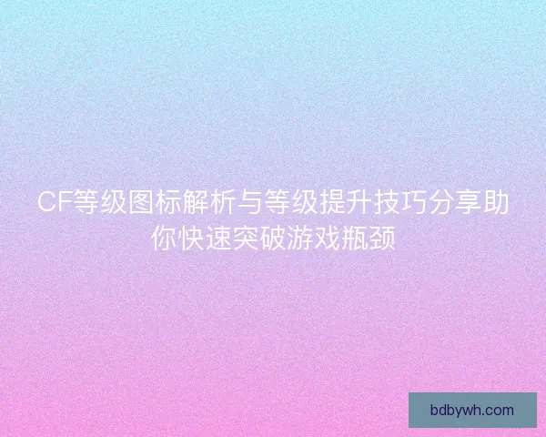 CF等级图标解析与等级提升技巧分享助你快速突破游戏瓶颈 CF等级图标解析与等级提升技巧分享助你快速突破游戏瓶颈