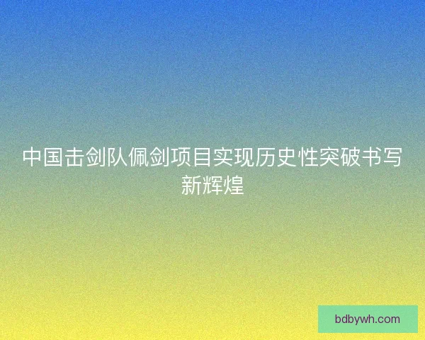 中国击剑队佩剑项目实现历史性突破书写新辉煌 中国击剑队佩剑项目实现历史性突破书写新辉煌