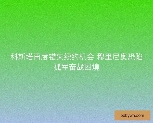 科斯塔再度错失续约机会 穆里尼奥恐陷孤军奋战困境 科斯塔再度错失续约机会 穆里尼奥恐陷孤军奋战困境