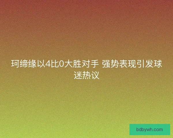 珂缔缘以4比0大胜对手 强势表现引发球迷热议 珂缔缘以4比0大胜对手 强势表现引发球迷热议