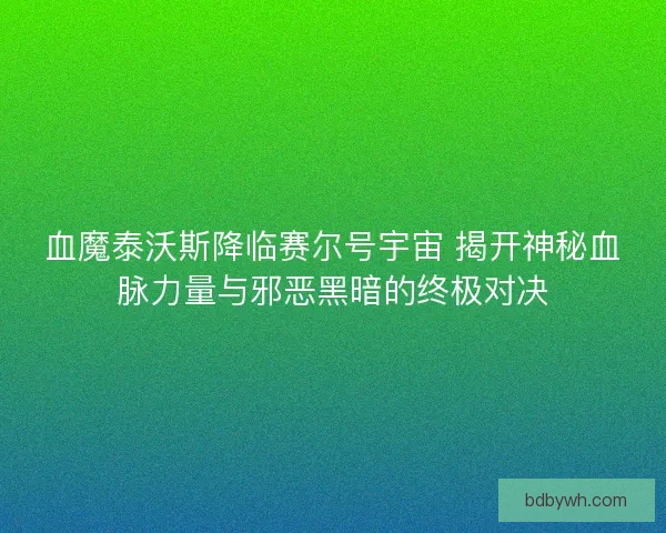 血魔泰沃斯降临赛尔号宇宙 揭开神秘血脉力量与邪恶黑暗的终极对决 血魔泰沃斯降临赛尔号宇宙 揭开神秘血脉力量与邪恶黑暗的终极对决