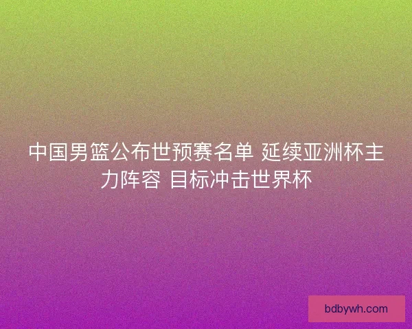 中国男篮公布世预赛名单 延续亚洲杯主力阵容 目标冲击世界杯 中国男篮公布世预赛名单 延续亚洲杯主力阵容 目标冲击世界杯